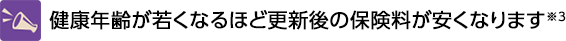 健康年齢が若くなるほど更新後の保険料が安くなります※3