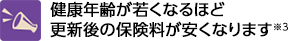 健康年齢が若くなるほど更新後の保険料が安くなります※3