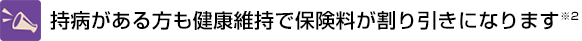 持病がある方も健康維持で保険料が割り引きになります※2