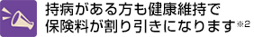 持病がある方も健康維持で保険料が割り引きになります※2