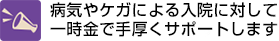 病気やケガによる入院に対して一時金で手厚くサポートします