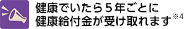 健康でいたら5年ごとに健康給付金が受け取れます※4